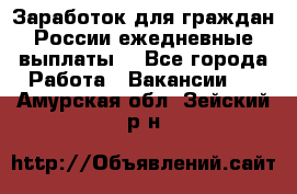 Заработок для граждан России.ежедневные выплаты. - Все города Работа » Вакансии   . Амурская обл.,Зейский р-н